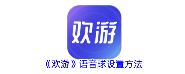 《欢游》语音球设置方法